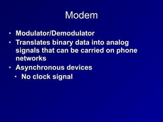 Modem
• Modulator/Demodulator


• Translates binary data into analog
signals that can be carried on phone
networks


• Asynchronous devices


• No clock signal
 