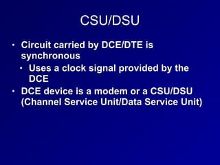 CSU/DSU
• Circuit carried by DCE/DTE is
synchronous


• Uses a clock signal provided by the
DCE


• DCE device is a modem or a CSU/DSU
(Channel Service Unit/Data Service Unit)
 