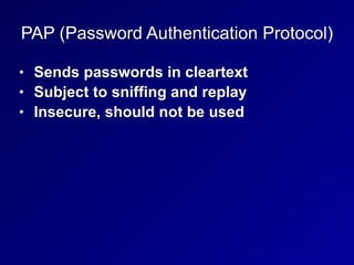PAP (Password Authentication Protocol)
• Sends passwords in cleartext


• Subject to sniffing and replay


• Insecure, should not be used
 