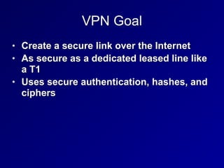 VPN Goal
• Create a secure link over the Internet


• As secure as a dedicated leased line like
a T1


• Uses secure authentication, hashes, and
ciphers
 