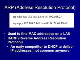 ARP (Address Resolution Protocol)
• Used to find MAC addresses on a LAN


• RARP (Reverse Address Resolution
Protocol)


• An early competitor to DHCP to deliver
IP addresses, not common anymore
 