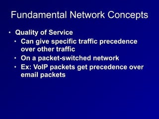 Fundamental Network Concepts
• Quality of Service


• Can give specific traffic precedence
over other traffic


• On a packet-switched network


• Ex: VoIP packets get precedence over
email packets
 