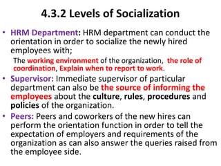 4.3.2 Levels of Socialization
• HRM Department: HRM department can conduct the
orientation in order to socialize the newly...