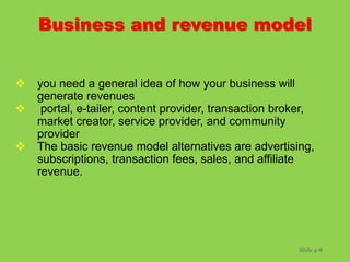 Business and revenue model
 you need a general idea of how your business will
generate revenues
 portal, e-tailer, conte...