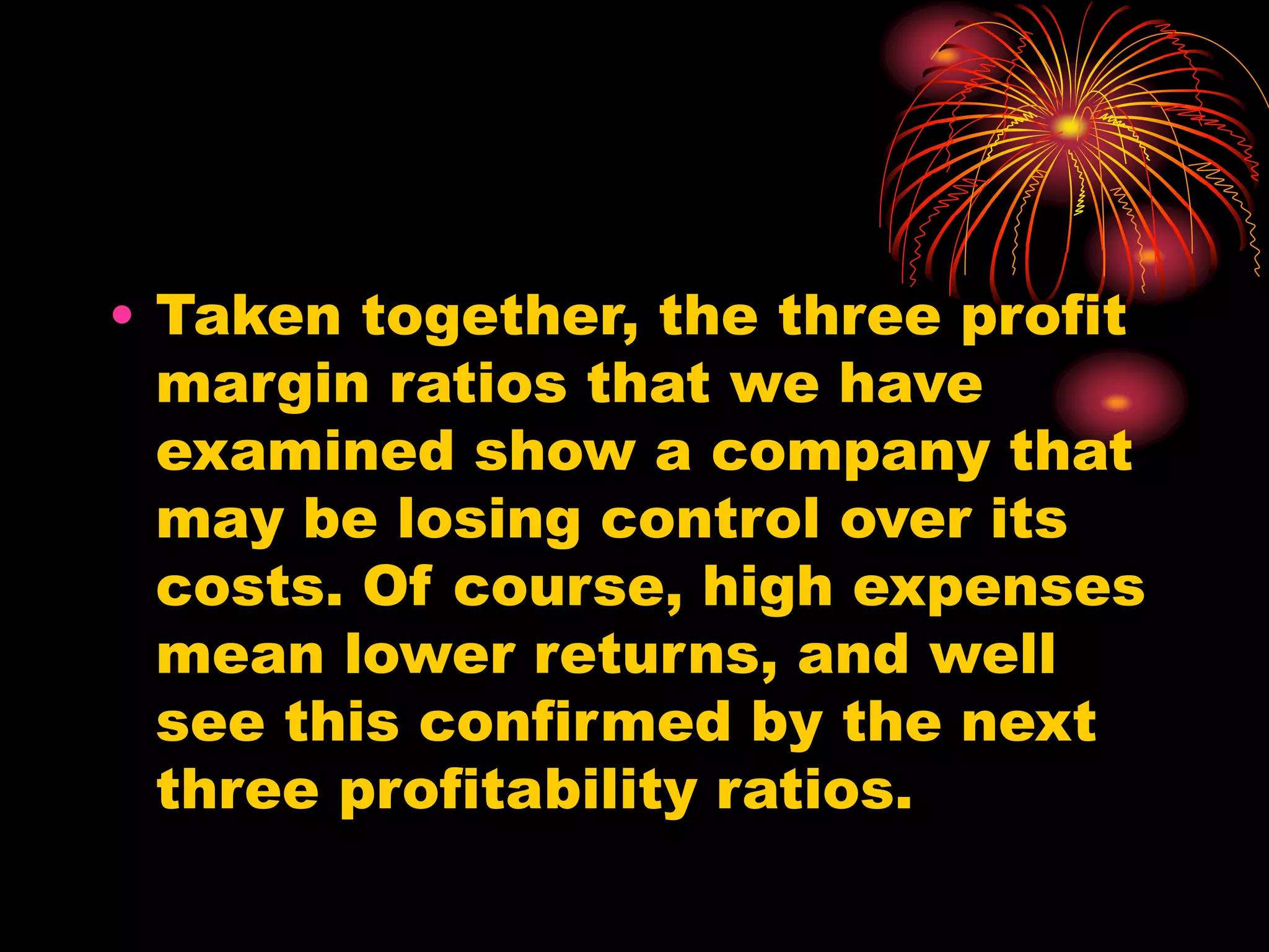 • Taken together, the three profit
margin ratios that we have
examined show a company that
may be losing control over its
costs. Of course, high expenses
mean lower returns, and well
see this confirmed by the next
three profitability ratios.
 