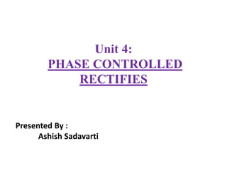 Unit 4:
PHASE CONTROLLED
RECTIFIES
Presented By :
Ashish Sadavarti
 