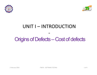 UNIT I – INTRODUCTION
-
OriginsofDefects–Costofdefects
UNIT I – INTRODUCTION
-
OriginsofDefects–Costofdefects
1 of 9
IT8076 - SOFTWARE TESTING
2 February 2020
 