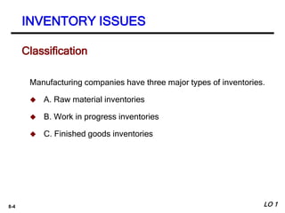 8-4
Manufacturing companies have three major types of inventories.
 A. Raw material inventories
 B. Work in progress inventories
 C. Finished goods inventories
Classification
INVENTORY ISSUES
LO 1
 