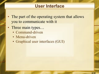 4-32
User Interface
• The part of the operating system that allows
you to communicate with it
• Three main types…
• Command-driven
• Menu-driven
• Graphical user interfaces (GUI)
 