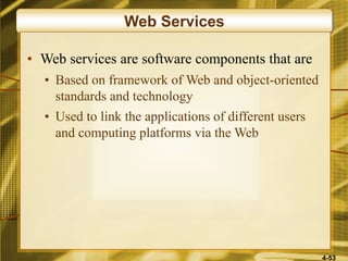 4-53
Web Services
• Web services are software components that are
• Based on framework of Web and object-oriented
standards and technology
• Used to link the applications of different users
and computing platforms via the Web
 