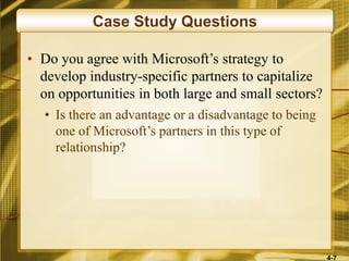 4-7
Case Study Questions
• Do you agree with Microsoft’s strategy to
develop industry-specific partners to capitalize
on opportunities in both large and small sectors?
• Is there an advantage or a disadvantage to being
one of Microsoft’s partners in this type of
relationship?
 