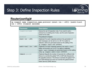 Step 3: Define Inspection Rules
ip inspect name inspection_name protocol [alert {on | off}] [audit-trail
{on | off}] [timeout seconds]
Router(config)#
65
65
65
© 2009 Cisco Learning Institute.
 