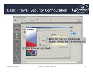Basic Firewall Security Configuration
92
92
92
© 2009 Cisco Learning Institute.
1. Select the security level
2. Click the Preview Commands
Button to view the IOS commands
 