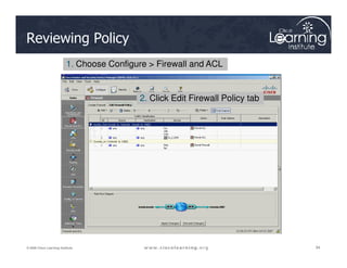 Reviewing Policy
1. Choose Configure > Firewall and ACL
2. Click Edit Firewall Policy tab
94
94
94
© 2009 Cisco Learning Institute.
 