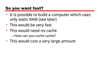 So you want fast?
• It is possible to build a computer which uses
only static RAM (see later)
• This would be very fast
• This would need no cache
—How can you cache cache?
• This would cost a very large amount
 