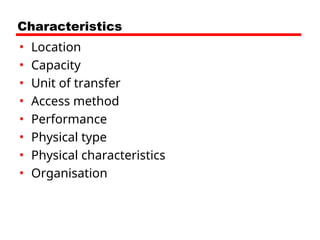 Characteristics
• Location
• Capacity
• Unit of transfer
• Access method
• Performance
• Physical type
• Physical characteristics
• Organisation
 