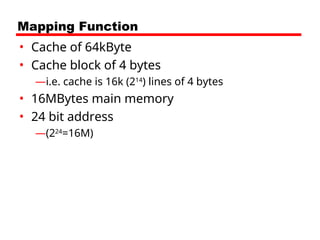 Mapping Function
• Cache of 64kByte
• Cache block of 4 bytes
—i.e. cache is 16k (214
) lines of 4 bytes
• 16MBytes main memory
• 24 bit address
—(224
=16M)
 