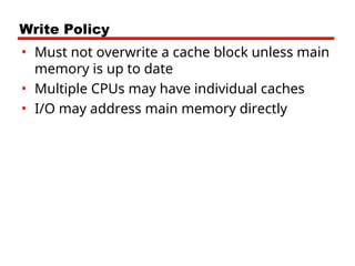 Write Policy
• Must not overwrite a cache block unless main
memory is up to date
• Multiple CPUs may have individual caches
• I/O may address main memory directly
 