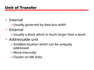 Unit of Transfer
• Internal
—Usually governed by data bus width
• External
—Usually a block which is much larger than a word
• Addressable unit
—Smallest location which can be uniquely
addressed
—Word internally
—Cluster on M$ disks
 