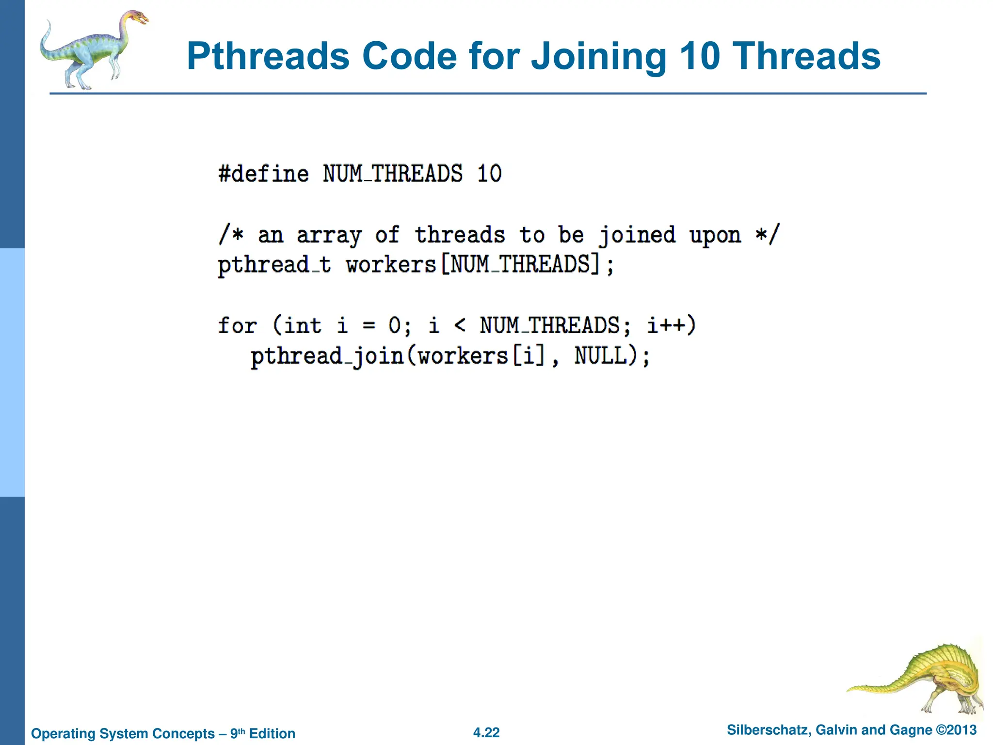 4.22 Silberschatz, Galvin and Gagne ©2013
Operating System Concepts – 9th
Edition
Pthreads Code for Joining 10 Threads
4. 21 Silberschatz, Galvin and Gagne ©2013
Operating System Concepts – 9th Edition
 