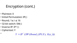 Encryption (cont.)
1
( ( ( ( ), )))
i i
Y IP SW Round IP X Key


• Plaintext: X
• Initial Permutation: IP( )
• Roundi: 1 i 16
≤ ≤
• 32-bit switch: SW( )
• Inverse IP: IP-1
( )
• Ciphertext: Y
•
 