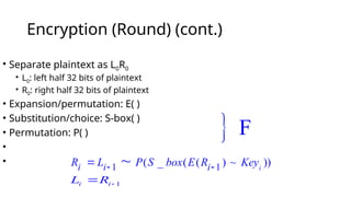 Encryption (Round) (cont.)
 F
• Separate plaintext as L0R0
• L0: left half 32 bits of plaintext
• R0: right half 32 bits of plaintext
• Expansion/permutation: E( )
• Substitution/choice: S-box( )
• Permutation: P( )
•
•
1 1
( _ ( ( ) ~ ))
~ i
i i i
R L P S box E R Key
 

1
i i
L R 

 