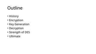 Outline
• History
• Encryption
• Key Generation
• Decryption
• Strength of DES
• Ultimate
 