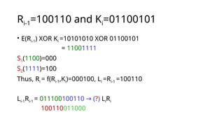 Ri-1=100110 and Ki=01100101
• E(Ri-1) XOR Ki =10101010 XOR 01100101
= 11001111
S1(1100)=000
S2(1111)=100
Thus, Ri = f(Ri-1,Ki)=000100, Li =Ri-1 =100110
Li-1Ri-1 = 011100100110 (
→ ?) LiRi
100110011000
 