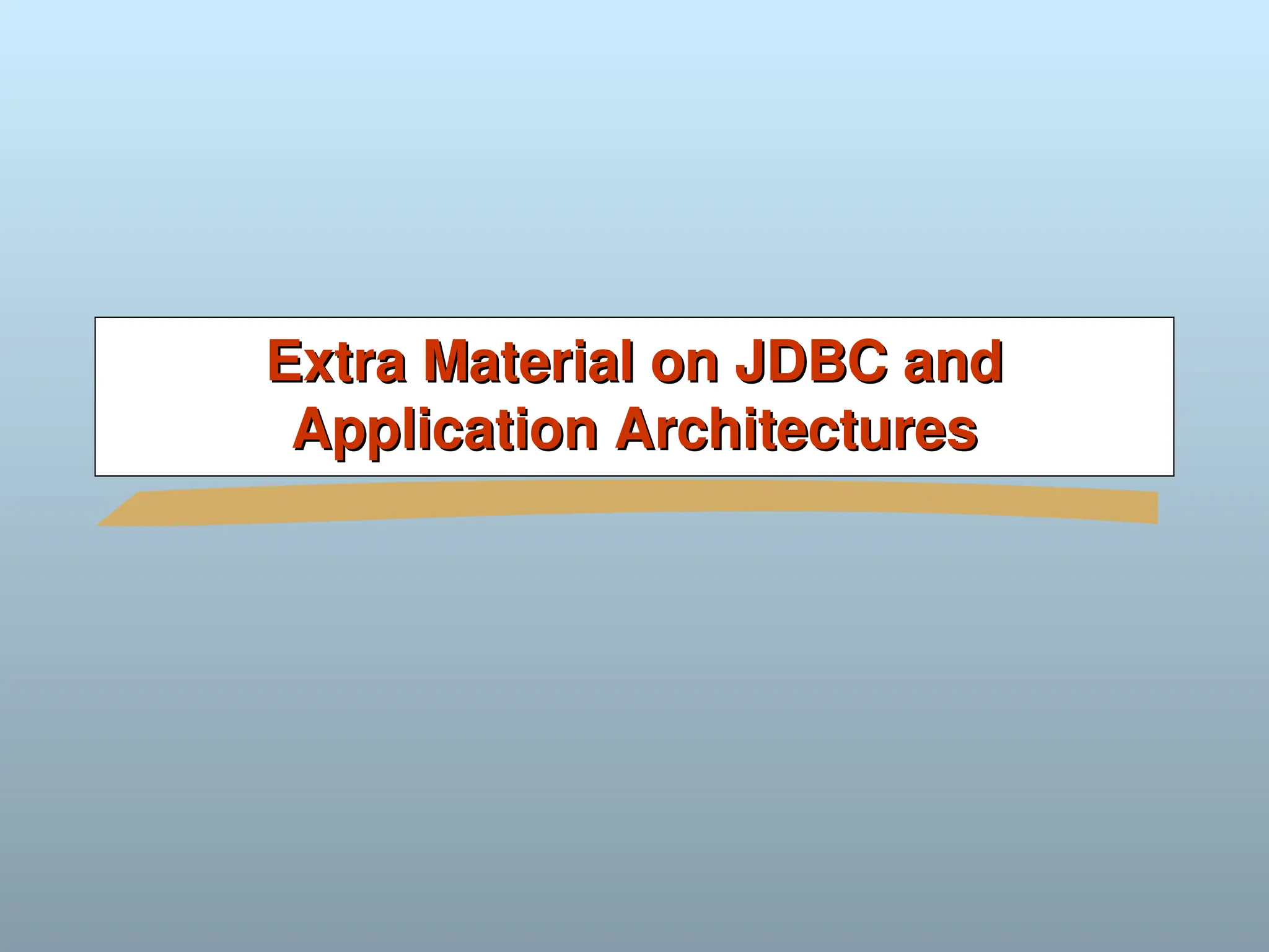 Extra Material on JDBC and
Extra Material on JDBC and
Application Architectures
Application Architectures
 