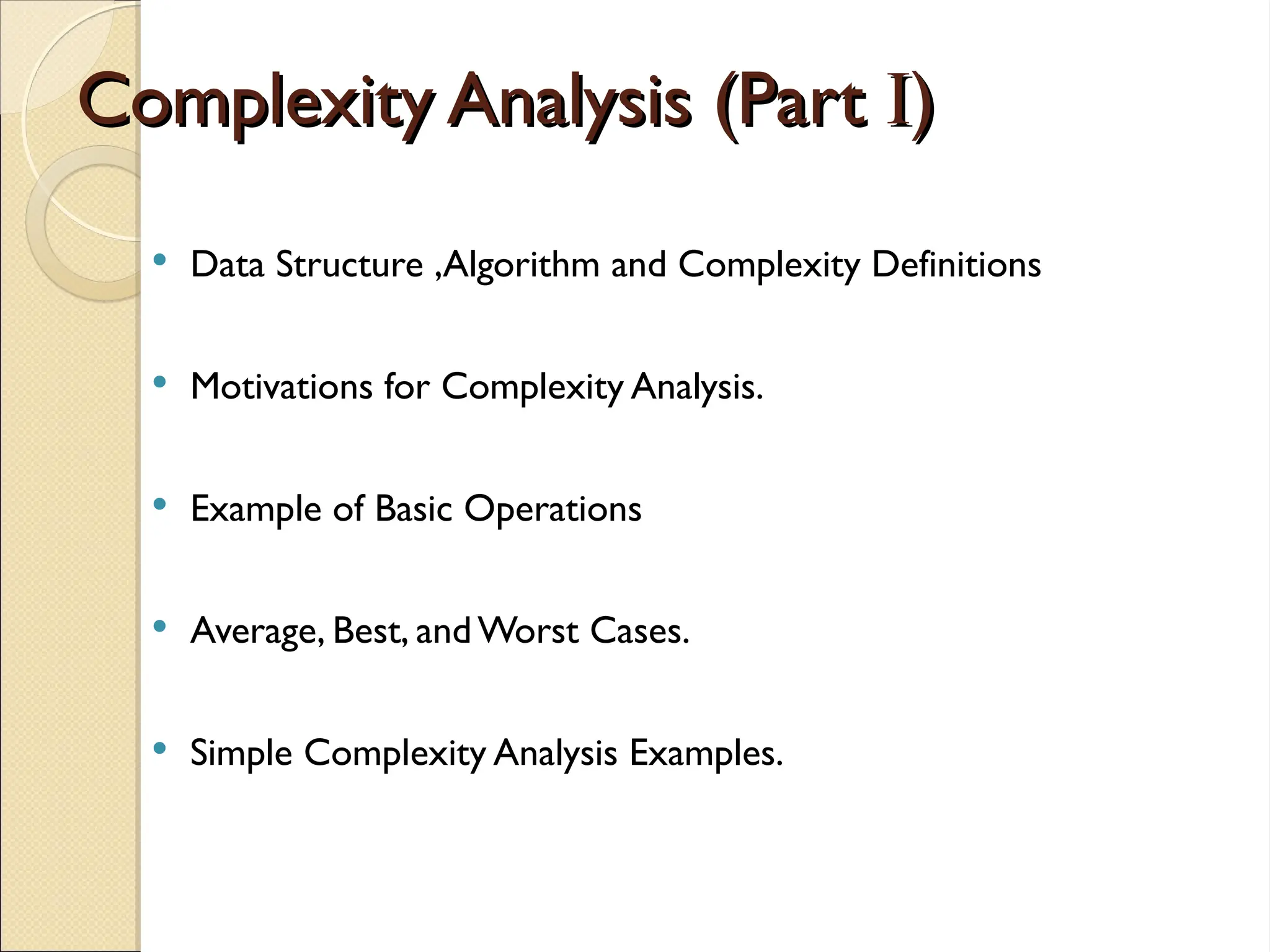 Complexity Analysis (Part
Complexity Analysis (Part I
I)
)
 Data Structure ,Algorithm and Complexity Definitions
 Motivations for Complexity Analysis.
 Example of Basic Operations
 Average, Best, andWorst Cases.
 Simple Complexity Analysis Examples.
 