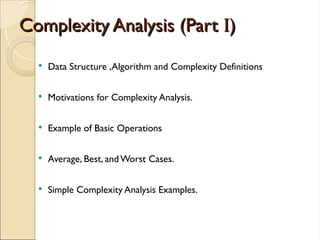 Complexity Analysis (Part
Complexity Analysis (Part I
I)
)
 Data Structure ,Algorithm and Complexity Definitions
 Motivations for Complexity Analysis.
 Example of Basic Operations
 Average, Best, andWorst Cases.
 Simple Complexity Analysis Examples.
 