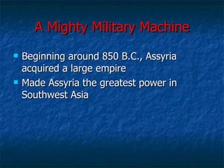 A Mighty Military Machine Beginning around 850 B.C., Assyria acquired a large empire Made Assyria the greatest power in Southwest Asia 