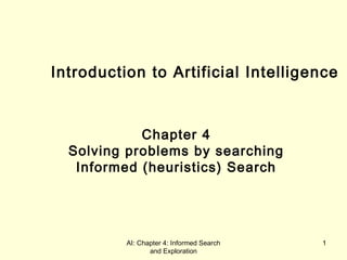 AI: Chapter 4: Informed Search
and Exploration
1
Introduction to Artificial Intelligence
Chapter 4
Solving problems by searching
Informed (heuristics) Search
 