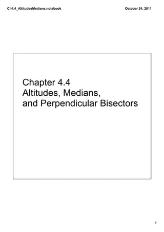 Ch4.4_AltitudesMedians.notebook   October 24, 2011




        Chapter 4.4
        Altitudes, Medians,
        and Perpendicular Bisectors




                                                     1
 