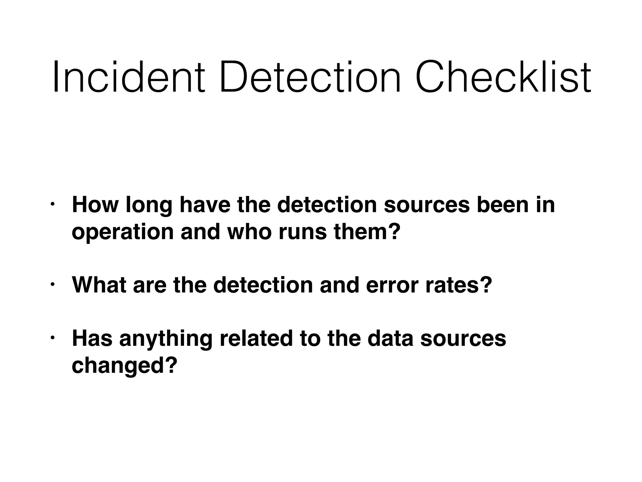 Incident Detection Checklist
• How long have the detection sources been in
operation and who runs them?
• What are the detection and error rates?
• Has anything related to the data sources
changed?
 