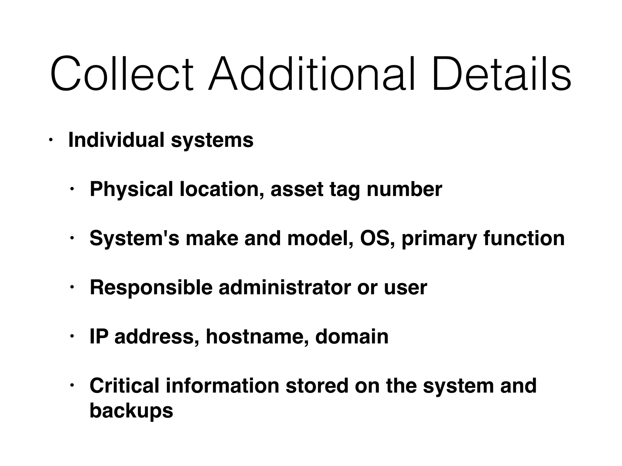Collect Additional Details
• Individual systems
• Physical location, asset tag number
• System's make and model, OS, primary function
• Responsible administrator or user
• IP address, hostname, domain
• Critical information stored on the system and
backups
 
