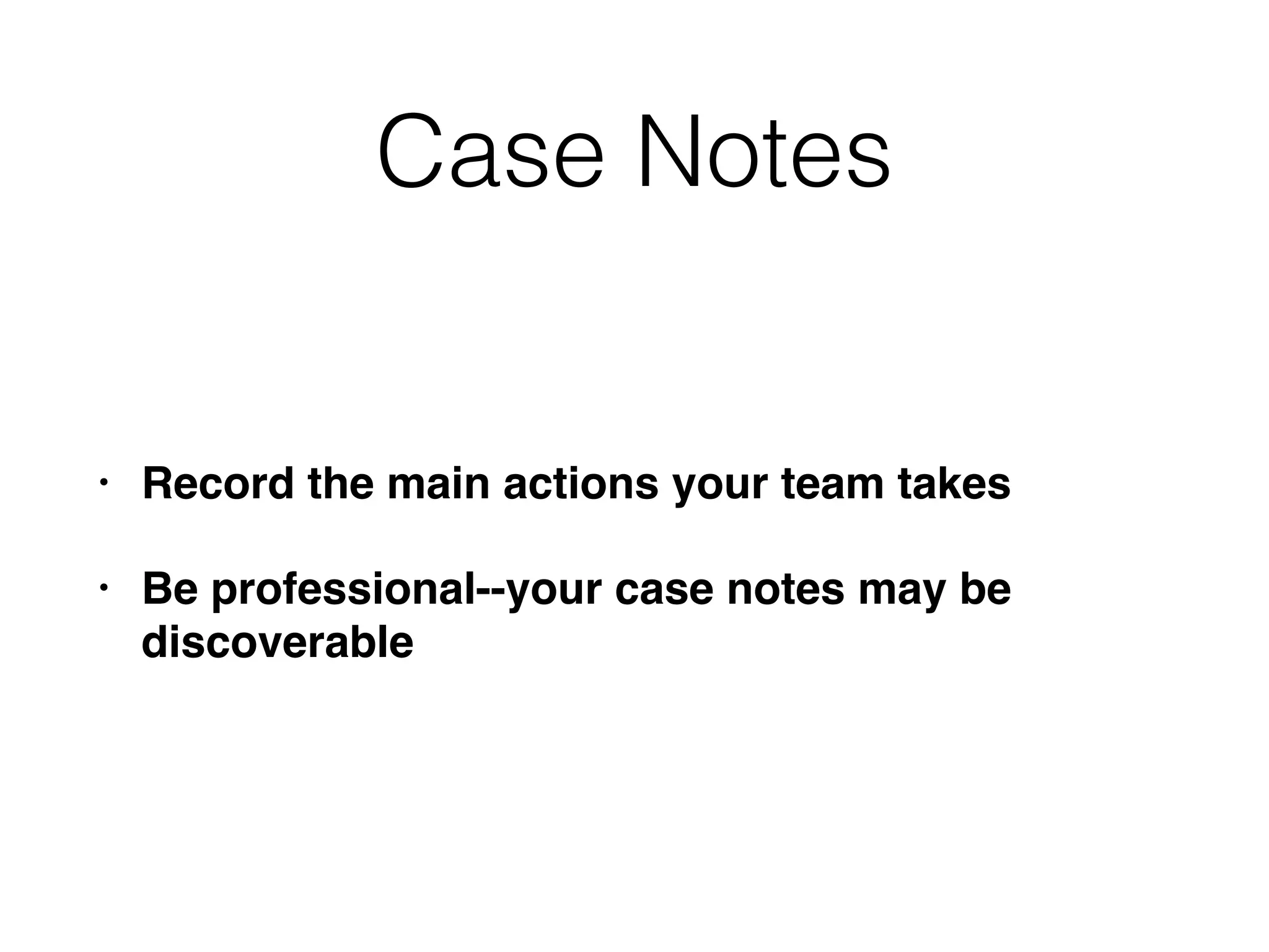 Case Notes
• Record the main actions your team takes
• Be professional--your case notes may be
discoverable
 