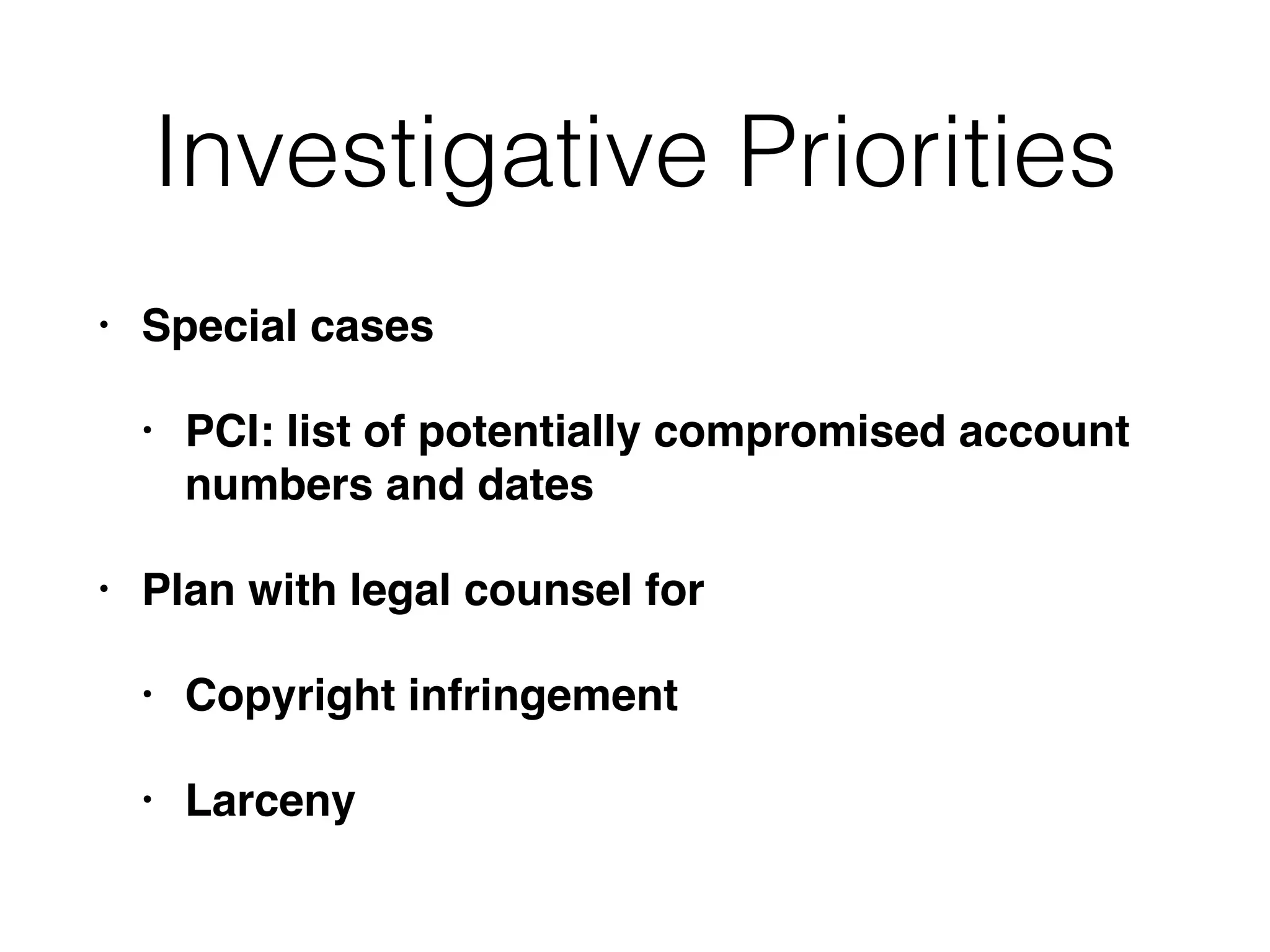 Investigative Priorities
• Special cases
• PCI: list of potentially compromised account
numbers and dates
• Plan with legal counsel for
• Copyright infringement
• Larceny
 