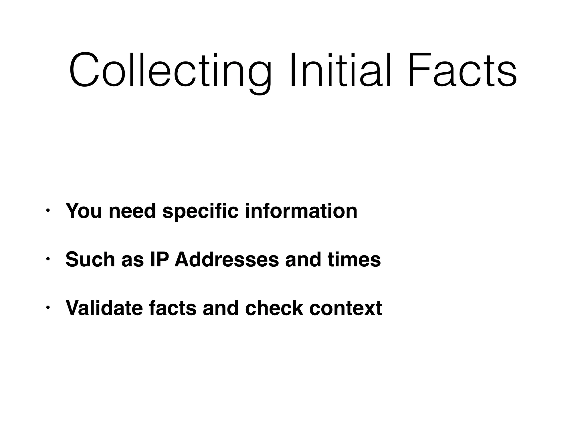 Collecting Initial Facts
• You need speciﬁc information
• Such as IP Addresses and times
• Validate facts and check context
 