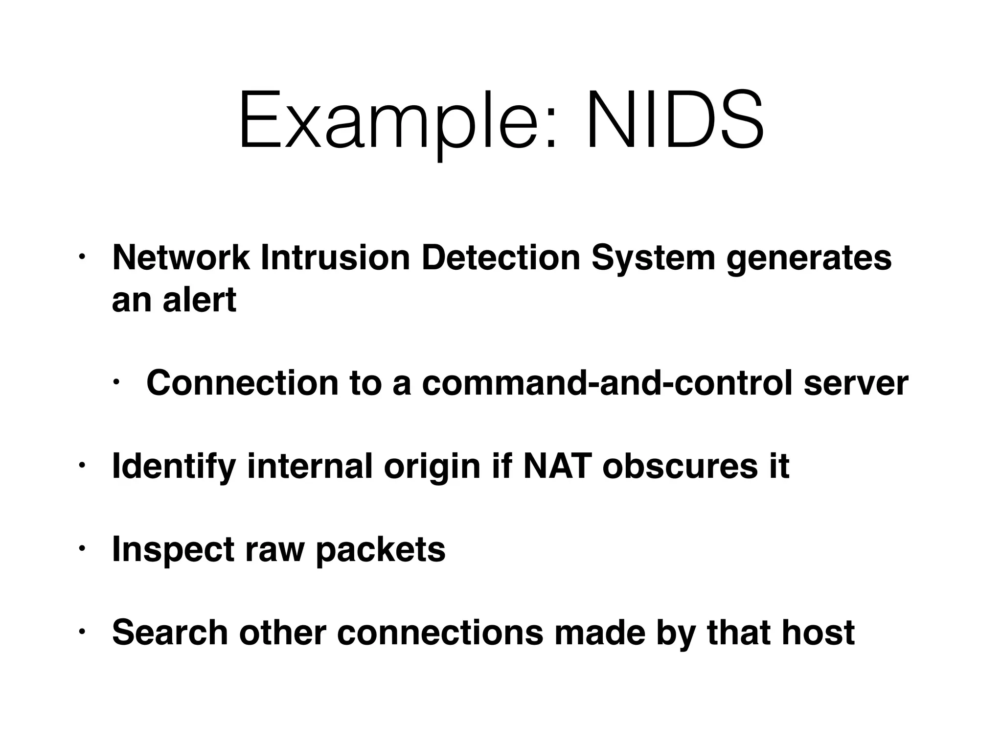 Example: NIDS
• Network Intrusion Detection System generates
an alert
• Connection to a command-and-control server
• Identify internal origin if NAT obscures it
• Inspect raw packets
• Search other connections made by that host
 