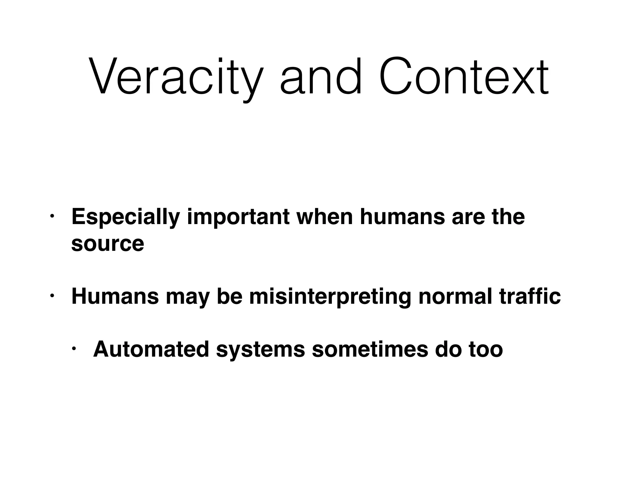 Veracity and Context
• Especially important when humans are the
source
• Humans may be misinterpreting normal trafﬁc
• Automated systems sometimes do too
 
