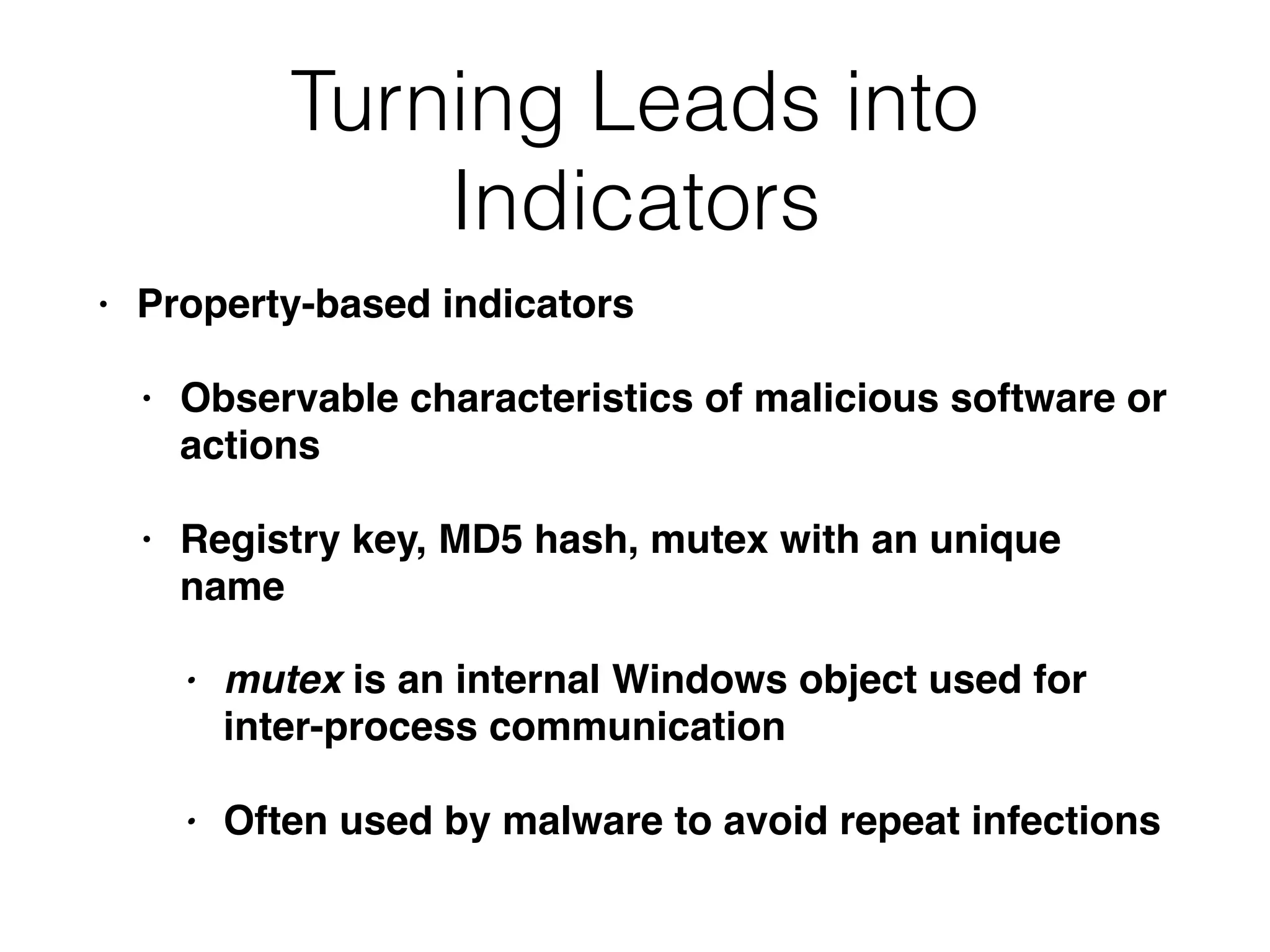 Turning Leads into
Indicators
• Property-based indicators
• Observable characteristics of malicious software or
actions
• Registry key, MD5 hash, mutex with an unique
name
• mutex is an internal Windows object used for
inter-process communication
• Often used by malware to avoid repeat infections
 