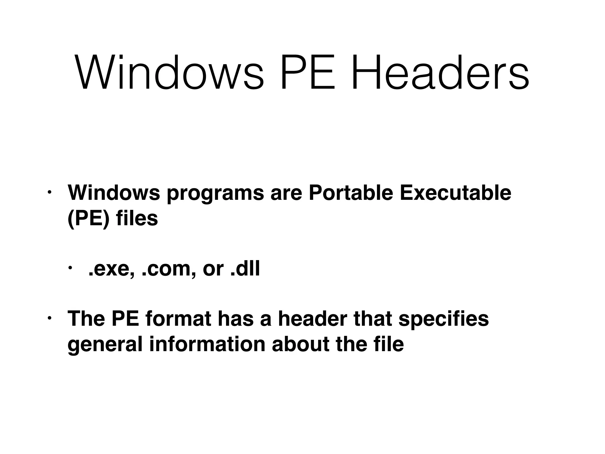 Windows PE Headers
• Windows programs are Portable Executable
(PE) ﬁles
• .exe, .com, or .dll
• The PE format has a header that speciﬁes
general information about the ﬁle
 