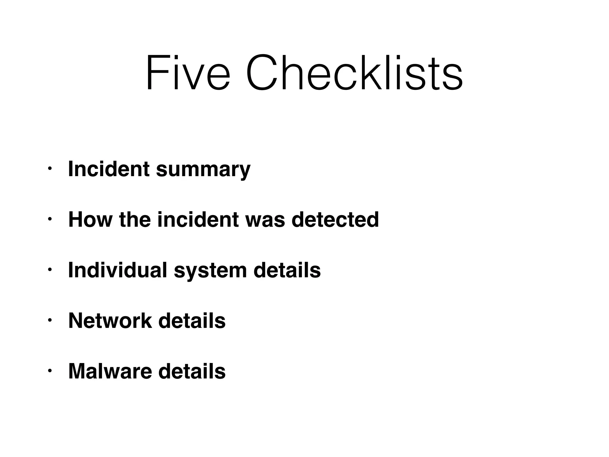 Five Checklists
• Incident summary
• How the incident was detected
• Individual system details
• Network details
• Malware details
 