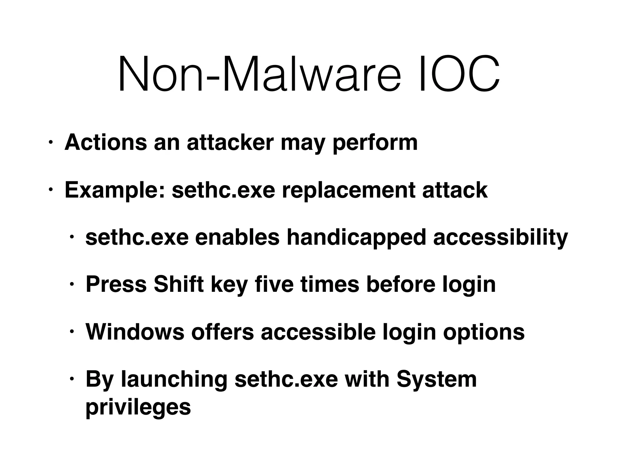 Non-Malware IOC
• Actions an attacker may perform
• Example: sethc.exe replacement attack
• sethc.exe enables handicapped accessibility
• Press Shift key ﬁve times before login
• Windows offers accessible login options
• By launching sethc.exe with System
privileges
 