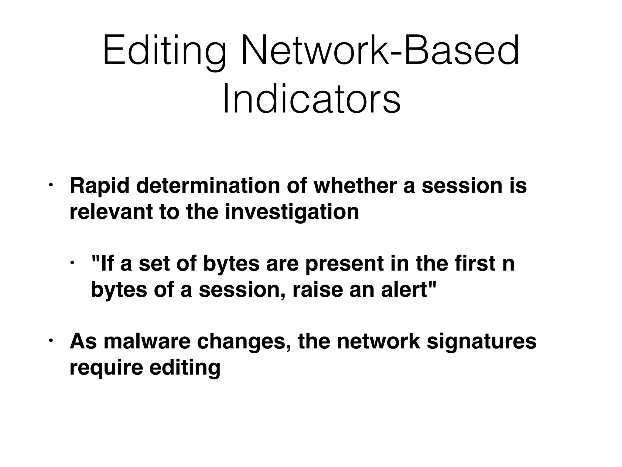 Editing Network-Based
Indicators
• Rapid determination of whether a session is
relevant to the investigation
• "If a set of bytes are present in the ﬁrst n
bytes of a session, raise an alert"
• As malware changes, the network signatures
require editing
 