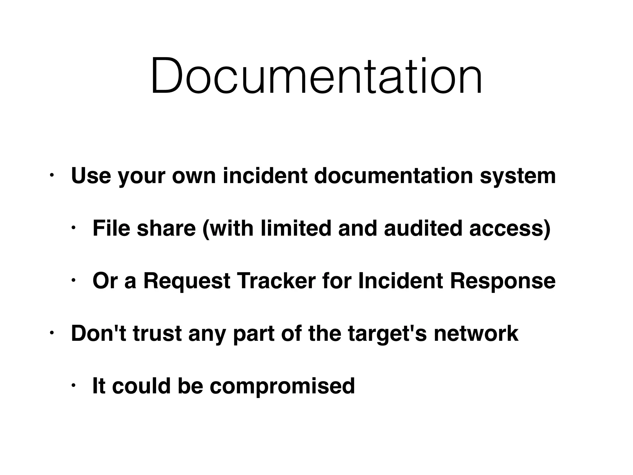 Documentation
• Use your own incident documentation system
• File share (with limited and audited access)
• Or a Request Tracker for Incident Response
• Don't trust any part of the target's network
• It could be compromised
 