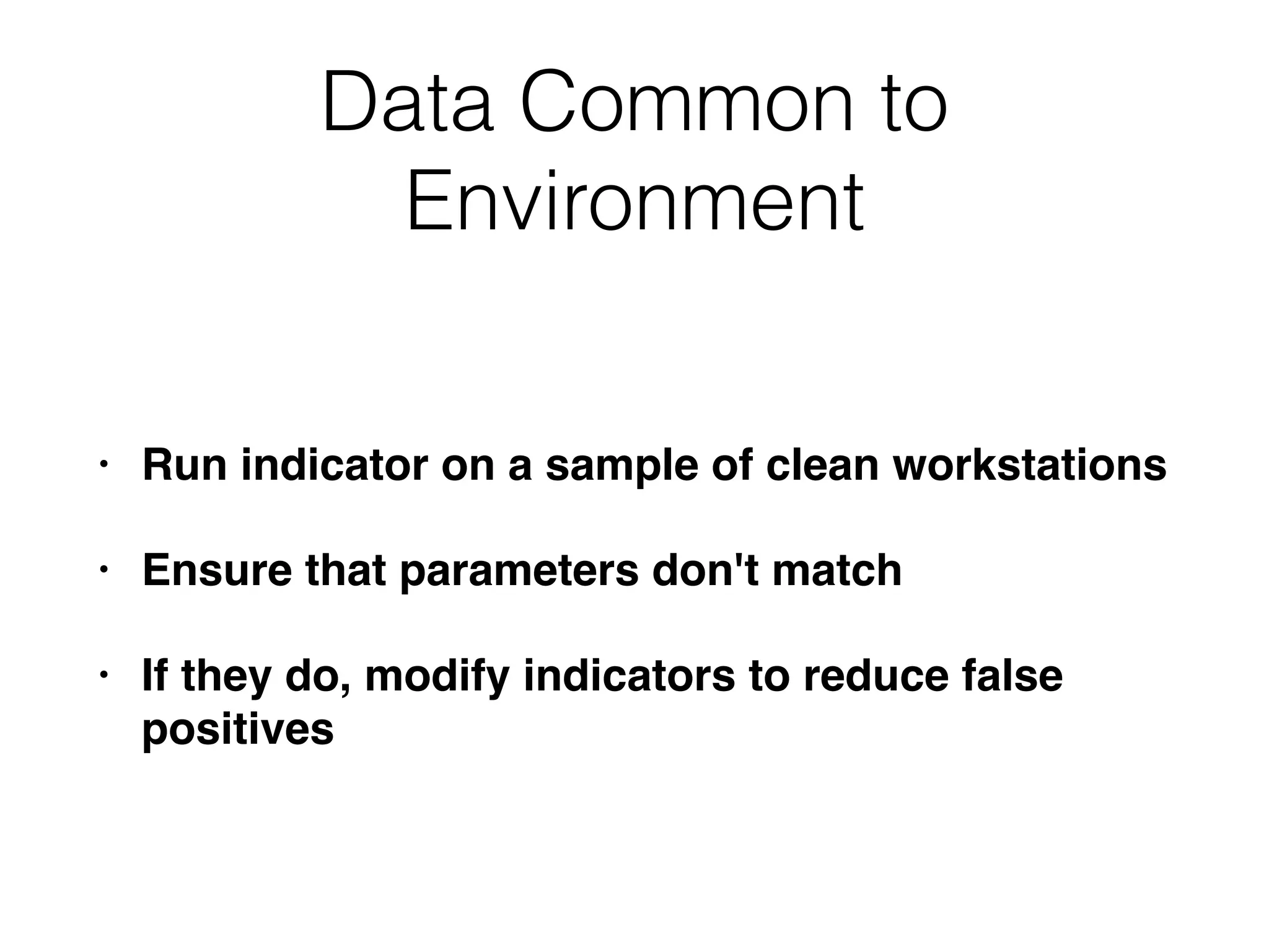 Data Common to
Environment
• Run indicator on a sample of clean workstations
• Ensure that parameters don't match
• If they do, modify indicators to reduce false
positives
 