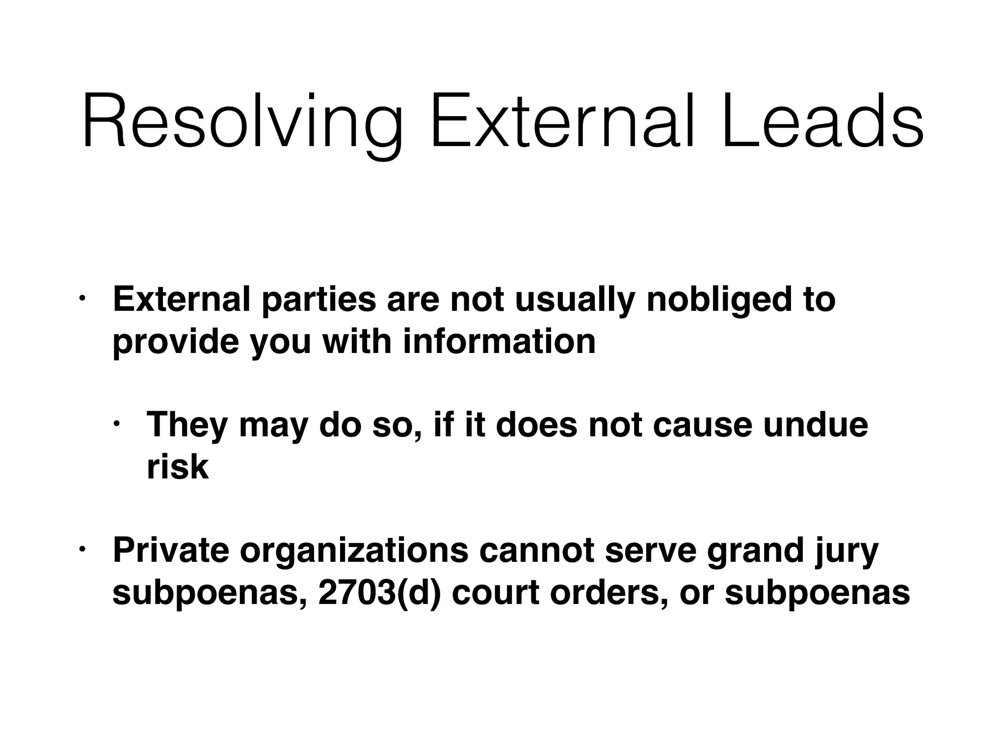 Resolving External Leads
• External parties are not usually nobliged to
provide you with information
• They may do so, if it does not cause undue
risk
• Private organizations cannot serve grand jury
subpoenas, 2703(d) court orders, or subpoenas
 