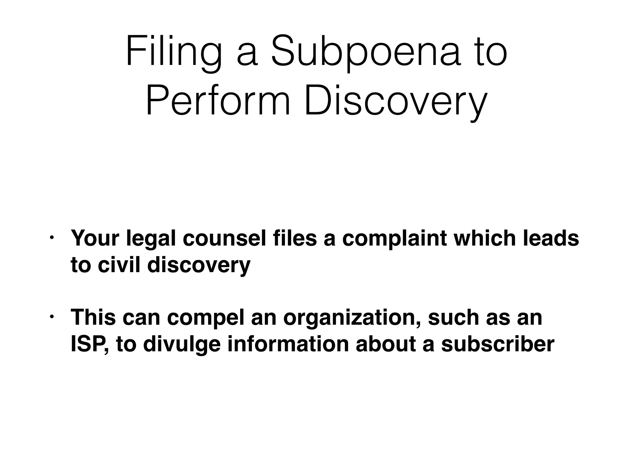 Filing a Subpoena to
Perform Discovery
• Your legal counsel ﬁles a complaint which leads
to civil discovery
• This can compel an organization, such as an
ISP, to divulge information about a subscriber
 
